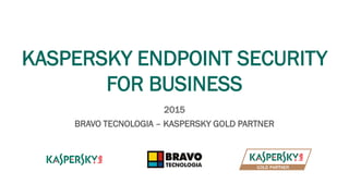 KASPERSKY ENDPOINT SECURITY
FOR BUSINESS
2015
BRAVO TECNOLOGIA – KASPERSKY GOLD PARTNER
 