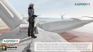 10
Proteção multicamada abrangente contra ameaças conhecidas, desconhecidas e
avançadas, projetada pelo mais renomados especialistas. Kaspersky EndPoint
Security for Business, suportado por inteligência renomada mundialmente de
combate a ameaças, fornece proteção e segurança para TI de forma incomparável
 