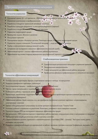  Системный проект (6 – 10) тренингов «Эффективная подготовка региональных менеджеров»
 Управление изменениями и преобразованиями
 Разработка и внедрение правильной мотивации персонала
 Разработка процедуры рекрутинга и стандартов рекрутинга(воркшоп)
 Разработка и внедрение моделей компетенций персонала
 Управление территорией продаж
 Руководство людьми: обучение и развитие
 Менеджмент проектов
 Планирование продаж и бюджета в регионе. Потенциал продаж. Управление территорией продаж
 Управление людьми в компаниях. Региональный менеджер – лидер региональной команды
 Подбор и комплектование команды внешней службы
 Супервизия какинструмент повышения эффективности внешней службы
 Эффективный коучинг= высокая эффективность работы подчиненных
 Эффективная подготовка старших медицинскихпредставителей (тренинг и практикум)
Программыразвитиярегиональныхменеджеров
Технологииуправления
Технологииэффективныхкоммуникаций
Стабилизационныепрактики
 Самоорганизация регионального менеджера и управление временем
 Эмоциональная компетентность.
 Стресс-менеджмент для эффективной работы менеджера
 Профилактикафеномена профессионального и личностного выгорания
 Техникисложных переговоров, барьеры в переговорном процессе и методы их преодоления
 Успешные коммерческие переговоры (практикум)
 Консультативные продажи – профессиональный стандарт в фармбизнесе
 Работа с промо-материалами и гаджетами на медицинскомторговом визите
 Особенности работы с персоналом аптек. Продажи и переговоры
 Презентация, презентатор и аудитория: какпроводить эффективные презентации группам клиентов (круглыестолы,
пятиминутки,фармкружки)
 Эффективная работа с базой клиентов, или, какприобрести постоянных клиентов: таргетинг, сегментирование,
категоризация клиентов
 Тренинг«От удовольствия к результату» на основе принципавнутренней игры Тимоти Голви
 Ключевые клиентыи управление их решениями. Категории, установки и типы поведения клиентов
 Технология продаж SPIN как инструмент повышения эффективности продаж
 Как преодолеть «НЕТ» клиента(тренинг и практикум: работа с врачами, сотрудниками аптек и менеджерами по продажам)
 Проведение промо-акций для аптечных сетей и ключевых клиентов
 Совершенствование системы управления и взаимоотношений склиентами (CRM – система). Что нужнознать, уметь,
оценивать, какулучшать
 Повышение коммерческой отдачи от мероприятий по работе сцелевыми группами клиентов. Конференции, выставки, OL
6
 