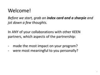 Before we start, grab an index card and a sharpie and
jot down a few thoughts.
In ANY of your collaborations with other KEEN
partners, which aspects of the partnership:
- made the most impact on your program?
- were most meaningful to you personally?
Welcome!
1
 