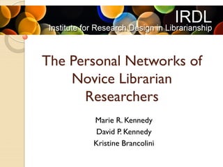 The Personal Networks of
Novice Librarian
Researchers
Marie R. Kennedy
David P. Kennedy
Kristine Brancolini
 
