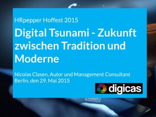 HRpepper Hoffest 2015
Digital Tsunami - Zukunft
zwischen Tradition und
Moderne
Nicolas Clasen, Autor und Management Consultant
Berlin, den 29. Mai 2015
 