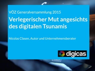 VÖZ Generalversammlung 2015
Verlegerischer Mut angesichts
des digitalen Tsunamis
Nicolas Clasen, Autor und Unternehmensberater
 