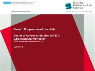 Departement Gesundheit
Kickoff: Cooperation of Hospitals
Master of Advanced Studies (MAS) in
Cardiovascular Perfusion
EBCP accredited November 2014
July 2015
 