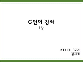 C언어 강좌
1강
KITEL 37기
김지애
 