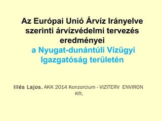 Illés Lajos, AKK 2014 Konzorcium - VIZITERV ENVIRON
Kft.
Az Európai Unió Árvíz Irányelve
szerinti árvízvédelmi tervezés
eredményei
a Nyugat-dunántúli Vízügyi
Igazgatóság területén
 