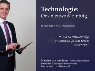 Technologie:
Ons nieuwe 6e zintuig.
18 juni 2015 | KNX Professionals
Maarten van der Boon | @maartenvdboon
Innovatie & business development
Leertouwer b.v. - Barneveld
“Mens en techniek zijn
onlosmakelijk met elkaar
verbonden.”
 