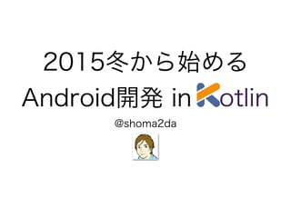 2015冬から始める
Android開発 inkkotlin
@shoma2da
 