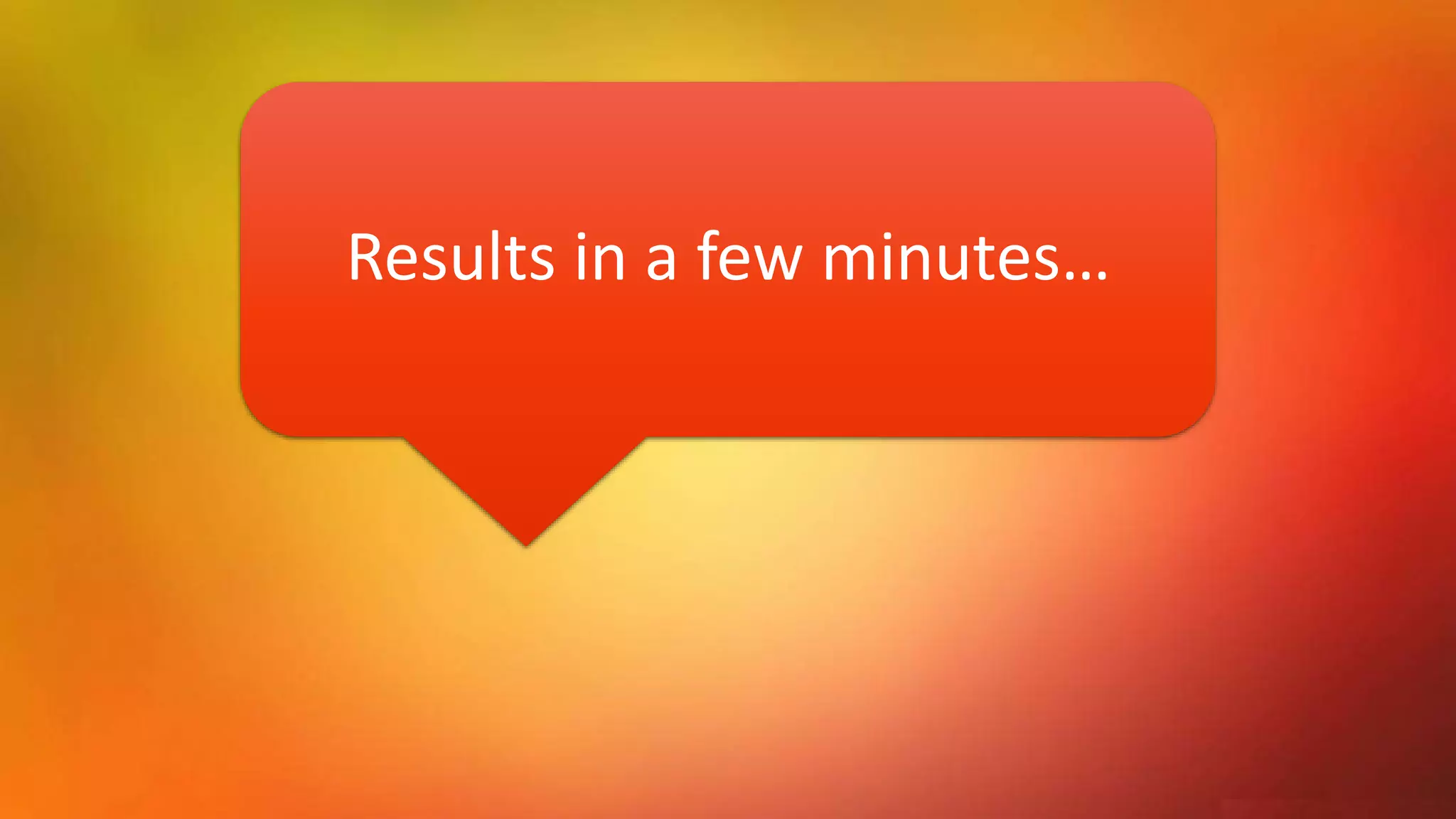Results in a few minutes…
 