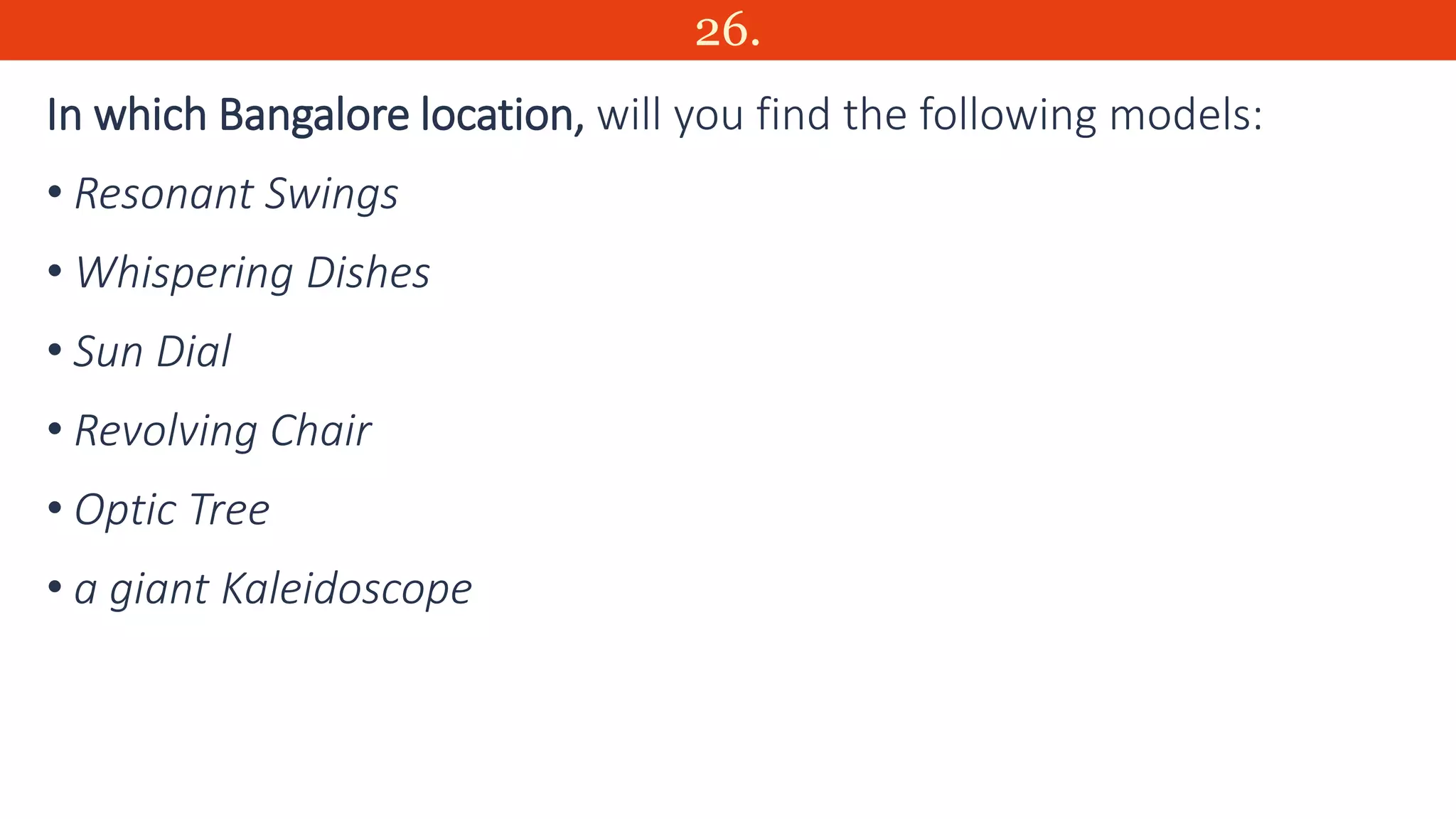 26.
In which Bangalore location, will you find the following models:
• Resonant Swings
• Whispering Dishes
• Sun Dial
• Revolving Chair
• Optic Tree
• a giant Kaleidoscope
 