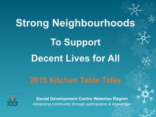 Strong Neighbourhoods
To Support
Decent Lives for All
2015 Kitchen Table Talks
Social Development Centre Waterloo Region
Advancing community through participation & knowledge
 
