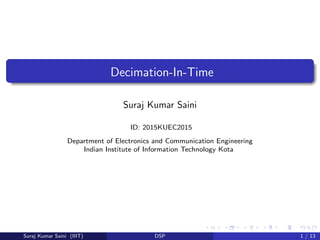 Decimation-In-Time
Suraj Kumar Saini
ID: 2015KUEC2015
Department of Electronics and Communication Engineering
Indian Institute of Information Technology Kota
Suraj Kumar Saini (IIIT) DSP 1 / 13
 