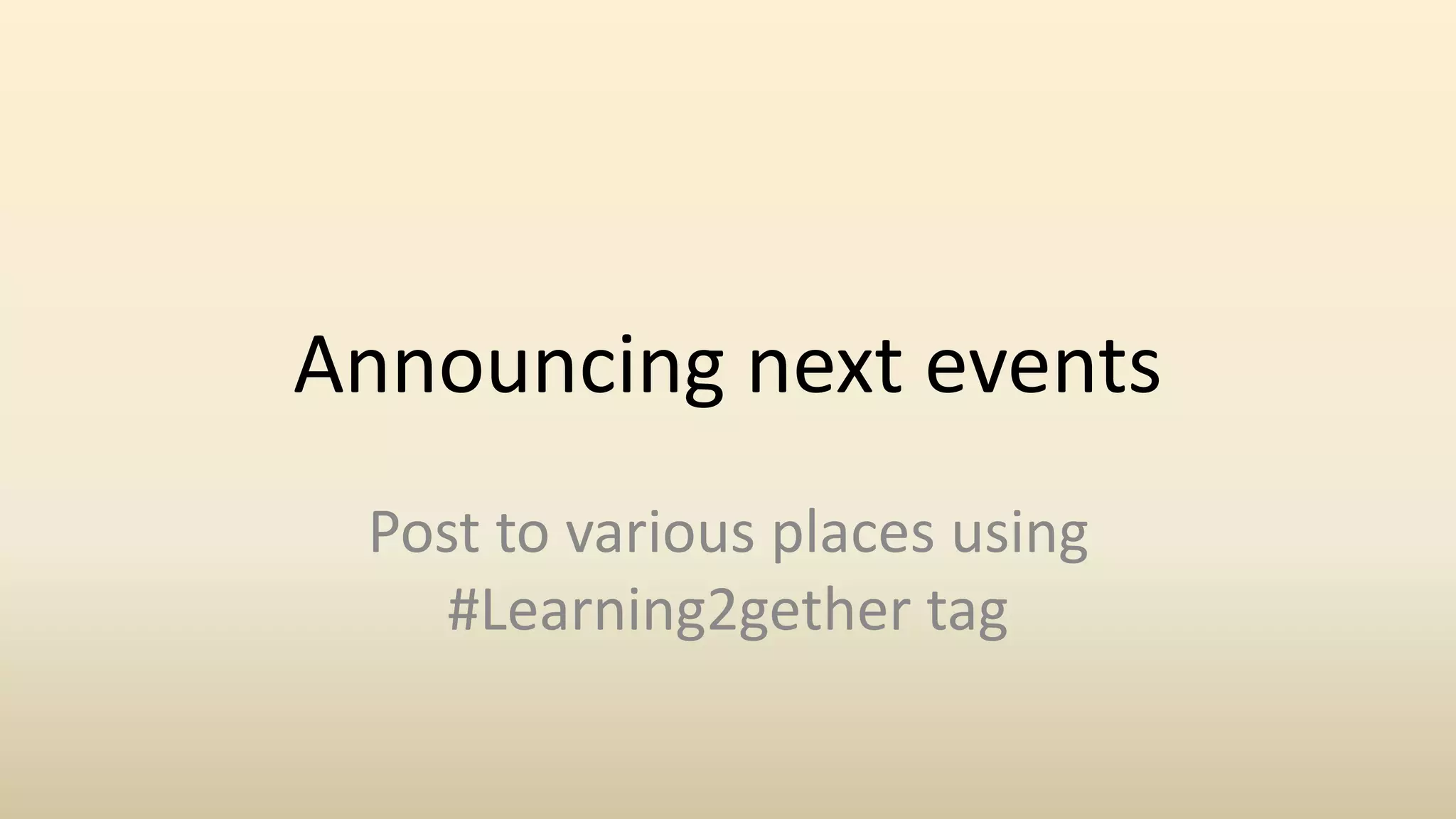 Announcing next events
Post to various places using
#Learning2gether tag
 