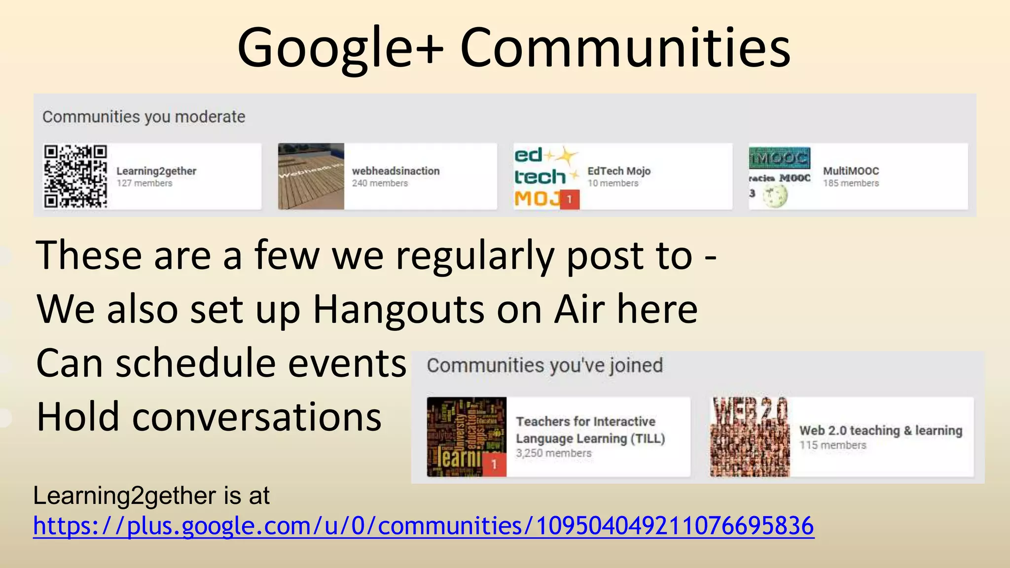 Google+ Communities
● These are a few we regularly post to -
● We also set up Hangouts on Air here
● Can schedule events
● Hold conversations
Learning2gether is at
https://plus.google.com/u/0/communities/109504049211076695836
 