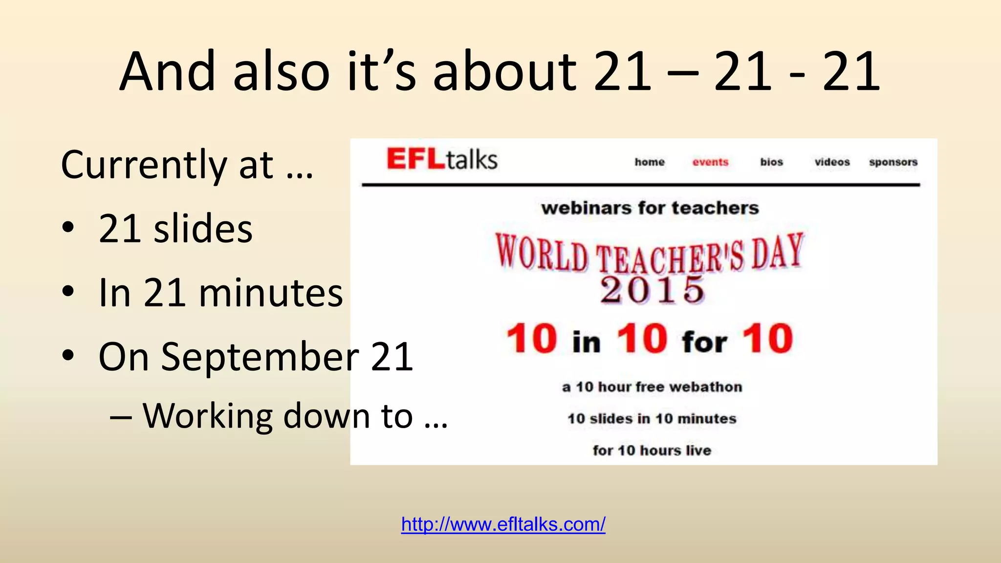 And also it’s about 21 – 21 - 21
Currently at …
• 21 slides
• In 21 minutes
• On September 21
– Working down to …
http://www.efltalks.com/
 