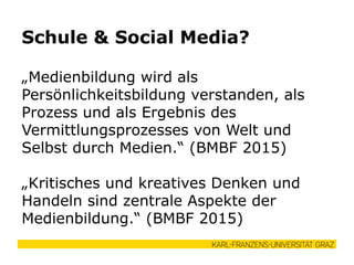 „Medienbildung wird als
Persönlichkeitsbildung verstanden, als
Prozess und als Ergebnis des
Vermittlungsprozesses von Welt und
Selbst durch Medien.“ (BMBF 2015)
„Kritisches und kreatives Denken und
Handeln sind zentrale Aspekte der
Medienbildung.“ (BMBF 2015)
Schule & Social Media?
 