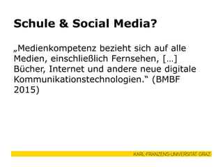 „Medienkompetenz bezieht sich auf alle
Medien, einschließlich Fernsehen, […]
Bücher, Internet und andere neue digitale
Kommunikationstechnologien.“ (BMBF
2015)
Schule & Social Media?
 