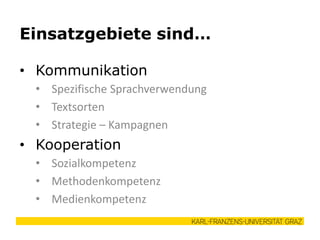 • Kommunikation
• Spezifische Sprachverwendung
• Textsorten
• Strategie – Kampagnen
• Kooperation
• Sozialkompetenz
• Methodenkompetenz
• Medienkompetenz
Einsatzgebiete sind…
 