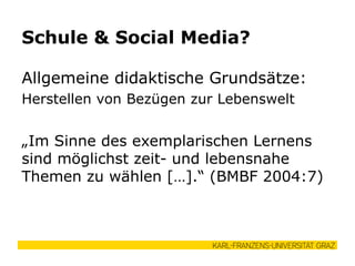 Allgemeine didaktische Grundsätze:
Herstellen von Bezügen zur Lebenswelt
„Im Sinne des exemplarischen Lernens
sind möglichst zeit- und lebensnahe
Themen zu wählen […].“ (BMBF 2004:7)
Schule & Social Media?
 