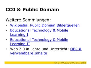 CC0 & Public Domain
Weitere Sammlungen:
• Wikipedia: Public Domain Bilderquellen
• Educational Technology & Mobile
Learning I
• Educational Technology & Mobile
Learning II
• Web 2.0 in Lehre und Unterricht: OER &
verwendbare Inhalte
 