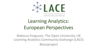 Learning Analytics:
European Perspectives
Rebecca Ferguson, The Open University, UK
Learning Analytics Community Exchange (LACE)
#laceproject
 