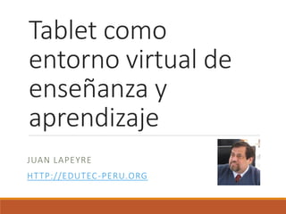 Tablet como
entorno virtual de
enseñanza y
aprendizaje
JUAN LAPEYRE
HTTP://EDUTEC-PERU.ORG
 