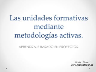 Las unidades formativas
mediante
metodologías activas.
APRENDIZAJE BASADO EN PROYECTOS
Marina Tristán
www.marinatristan.es
 