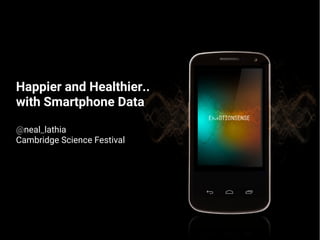 Happier and Healthier..
with Smartphone Data
@neal_lathia
Cambridge Science Festival
 