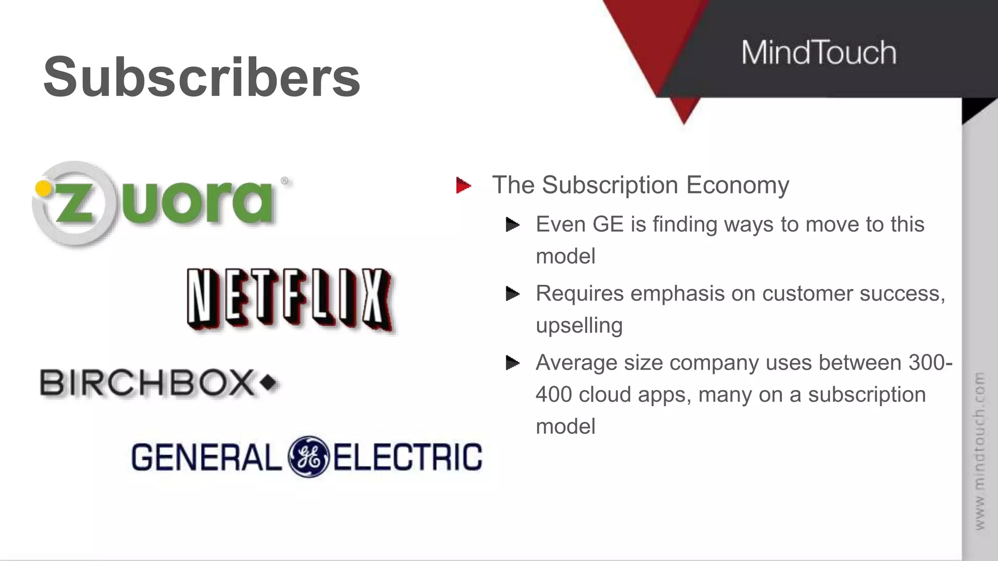 Subscribers
The Subscription Economy
Even GE is finding ways to move to this
model
Requires emphasis on customer success,
upselling
Average size company uses between 300-
400 cloud apps, many on a subscription
model
 