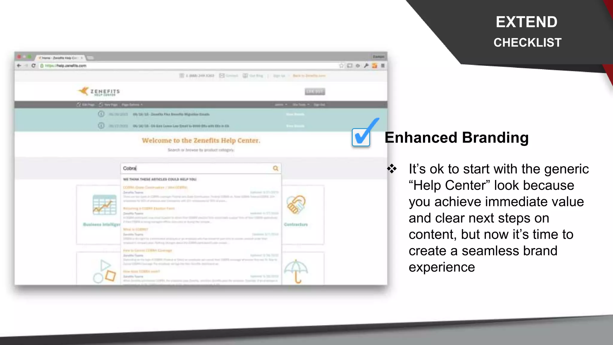 Enhanced Branding
 It’s ok to start with the generic
“Help Center” look because
you achieve immediate value
and clear next steps on
content, but now it’s time to
create a seamless brand
experience
EXTEND
CHECKLIST
 