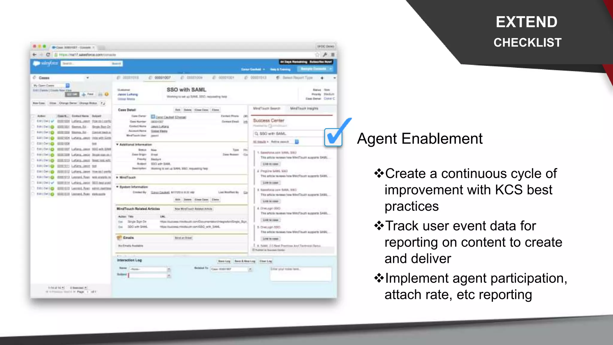 Agent Enablement
Create a continuous cycle of
improvement with KCS best
practices
Track user event data for
reporting on content to create
and deliver
Implement agent participation,
attach rate, etc reporting
EXTEND
CHECKLIST
 