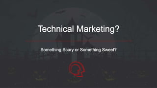 Technical Marketing?
Something Scary or Something Sweet?
 
