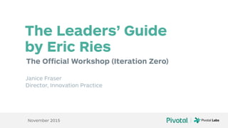 The Official Workshop (Iteration Zero)
The Leaders’ Guide  
by Eric Ries
Janice Fraser
Director, Innovation Practice
November 2015
 