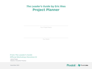 The Leader’s Guide by Eric Ries
Project Planner
Janice Fraser
Director, Innovation Practice
November 2015
Your Project Name
Your Name
From The Leader’s Guide  
Official Workshop (Iteration 0)
 