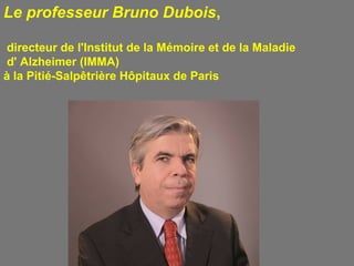 Le professeur Bruno Dubois,
directeur de l'Institut de la Mémoire et de la Maladie
d' Alzheimer (IMMA)
à la Pitié-Salpêtrière Hôpitaux de Paris
 