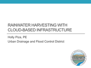 RAINWATER HARVESTING WITH
CLOUD-BASED INFRASTRUCTURE
Holly Piza, PE
Urban Drainage and Flood Control District
 