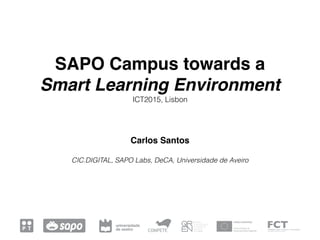 SAPO Campus towards a 
Smart Learning Environment
ICT2015, Lisbon
Carlos Santos 
CIC.DIGITAL, SAPO Labs, DeCA, Universidade de Aveiro
 