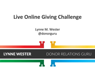 Live	
  Online	
  Giving	
  Challenge	
  
Lynne	
  M.	
  Wester	
  
@donorguru	
  
	
  
 
