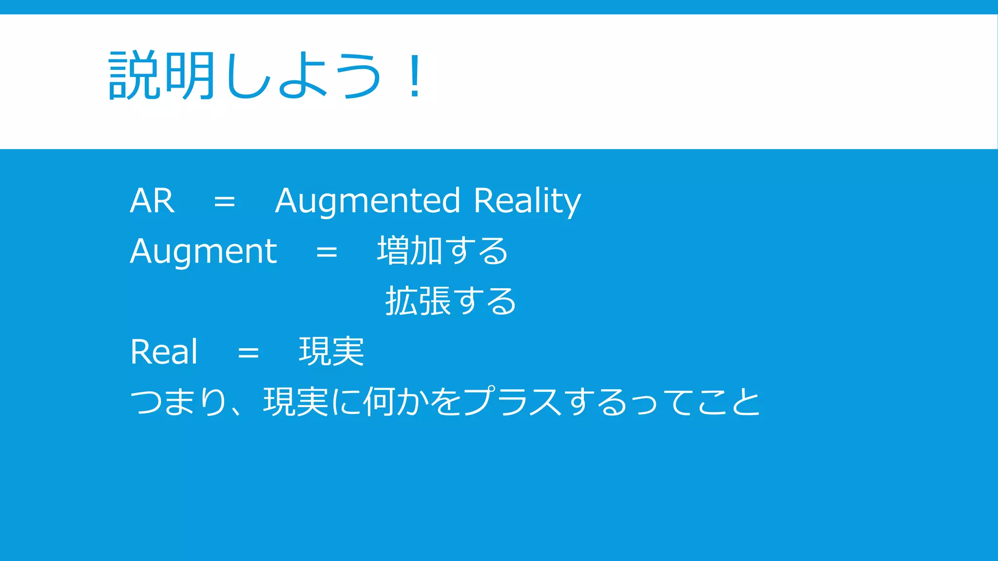 説明しよう！
AR ＝ Augmented Reality
Augment ＝ 増加する
拡張する
Real ＝ 現実
つまり、現実に何かをプラスするってこと
 