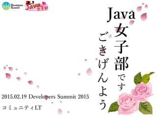 Java
女
子
部
で
す
2015.02.19 Developers Summit 2015
コミュニティLT
ご
き
げ
ん
よ
う
 