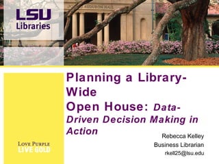 Planning a Library-
Wide
Open House: Data-
Driven Decision Making in
Action Rebecca Kelley
Business Librarian
rkell25@lsu.edu
 