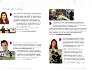 McMASTER UNIVERSITY | ENGINEERING PROGRAM GUIDE 2015 McMASTER UNIVERSITY | ENGINEERING PROGRAM GUIDE 2015
While I was excited about McMaster’s state-of-the-art research facilities
and amazing professors, it was the undergraduate students I met when I
visited campus that made me feel welcome. Their friendliness, openness
and student culture interested me the most. I love McMaster Engineering
for its great family feeling, the friends I’ve made and networks I’ve
established so far. I’ve definitely found my rightful place as part of the
MES council, as a Welcome Week representative (‘Redsuit’) and with the
Inter-Residence Council (IRC). I’ve also completed the S.E.L.E.C.T.
Student Leadership program, which allowed me to experience
many personal growth opportunities.
With so many clubs and opportunities to get involved with,
there’s something for everyone!
Neha Baqai | Mechanical Engineering  Society V
The moment I set foot on campus during my Welcome Week, I was
immediately greeted by the engineering reps (the ‘Redsuits’). I felt included
and like I was already a part of the ‘Mac Eng’ family. It was this welcoming
atmosphere that made me determined to become a Redsuit to ensure that
new students have the same awesome experience I did!
Engineering is more work than I was used to in high school,
but it was reassuring to know my peers would gladly help with
any questions or concerns I had. I have developed strong time
management skills and found a way to play on the McMaster
Varsity Lacrosse team while earning my degree. The ‘Mac Eng’
community has impacted me in the best way possible!
Justin Beatty | Software Engineering IV
Joining the ‘Mac Eng’ community eased any uncertainty I
had about whether McMaster Engineering was the right
fit for me. Now, I can’t imagine myself anywhere else! I
get excited with anticipation of each coming school year.
Mac Eng faculty and staff have an extraordinary ability to
not only make a student feel a sense of belonging, but to
support students as they find their unique role
and place to thrive within the university.
I’m privileged to be a member of the Electrical and
Computer Engineering Society, a tutor in the MES
Student Academic Assistance Program, an ‘Eng
Outreach’ volunteer, as well as a 2014 Welcome
Week Representative! I’ve found my place in the
Mac community as Vice President of Charities for the
Asian Federation of Charitable University Students, as
well as participating in intramural athletics. McMaster’s
rich student life makes it easy to feel at home.
Clare Xu | Electrical  Biomedical Engineering III
From the first day that I arrived on McMaster campus to move into residence, I felt
immediately at home. I was greeted by an engineering Welcome Week representative
who had the confidence to sing a welcome song to me by herself, and I knew I was in for
an exciting adventure for the next four to seven years of my life.
Throughout my time at McMaster I have integrated myself into the culture and many traditions that
Mac Eng has developed. There are some traditions that go back only a few years and some that span
since before I was born. All of these are what make Mac Eng so unique. Through the people I have
met, and my experiences here at Mac, I am proud to call myself a McMaster Engineer.
Jeffrey Jordison | Civil Engineering  Management V
Student Profiles
12 13
 