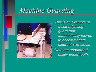Machine GuardingMachine Guarding
This is an example ofThis is an example of
a self-adjustinga self-adjusting
guard thatguard that
automatically movesautomatically moves
to accommodateto accommodate
different size stock.different size stock.
Note the unguardedNote the unguarded
pulley underneath.pulley underneath.
 