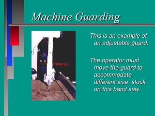 Machine GuardingMachine Guarding
This is an example ofThis is an example of
an adjustable guard.an adjustable guard.
The operator mustThe operator must
move the guard tomove the guard to
accommodateaccommodate
different size stockdifferent size stock
on this band saw.on this band saw.
 