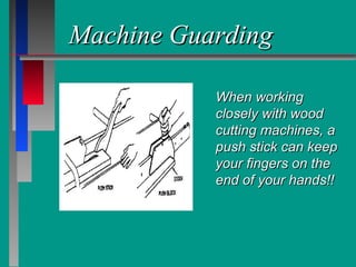 Machine GuardingMachine Guarding
When workingWhen working
closely with woodclosely with wood
cutting machines, acutting machines, a
push stick can keeppush stick can keep
your fingers on theyour fingers on the
end of your hands!!end of your hands!!
 