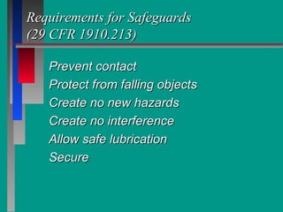 Requirements for SafeguardsRequirements for Safeguards
(29 CFR 1910.213)(29 CFR 1910.213)
Prevent contactPrevent contact
Protect from falling objectsProtect from falling objects
Create no new hazardsCreate no new hazards
Create no interferenceCreate no interference
Allow safe lubricationAllow safe lubrication
SecureSecure
 