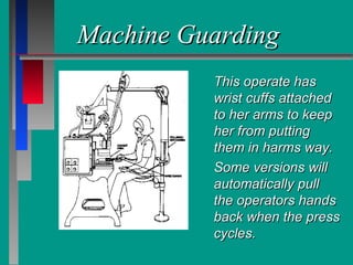 Machine GuardingMachine Guarding
This operate hasThis operate has
wrist cuffs attachedwrist cuffs attached
to her arms to keepto her arms to keep
her from puttingher from putting
them in harms way.them in harms way.
Some versions willSome versions will
automatically pullautomatically pull
the operators handsthe operators hands
back when the pressback when the press
cycles.cycles.
 