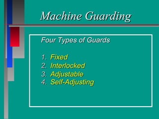 Machine GuardingMachine Guarding
Four Types of GuardsFour Types of Guards
1.1. FixedFixed
2.2. InterlockedInterlocked
3.3. AdjustableAdjustable
4.4. Self-AdjustingSelf-Adjusting
 