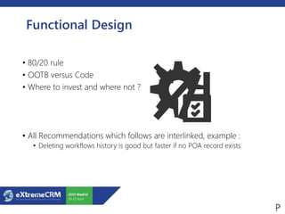 Functional Design
• 80/20 rule
• OOTB versus Code
• Where to invest and where not ?
• All Recommendations which follows are interlinked, example :
• Deleting workflows history is good but faster if no POA record exists
 