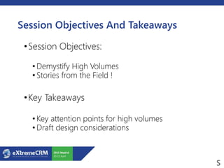 Session Objectives And Takeaways
•Session Objectives:
• Demystify High Volumes
• Stories from the Field !
•Key Takeaways
• Key attention points for high volumes
• Draft design considerations
 